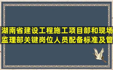 湖南省建设工程施工项目部和现场监理部关键岗位人员配备标准及管理...