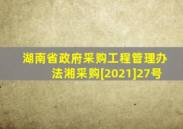 湖南省政府采购工程管理办法(湘采购[2021]27号)