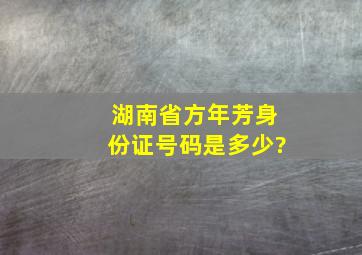 湖南省方年芳身份证号码是多少?