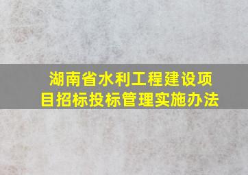 湖南省水利工程建设项目招标投标管理实施办法