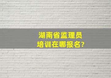 湖南省监理员培训在哪报名?