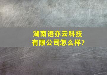 湖南语亦云科技有限公司怎么样?