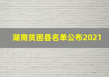 湖南贫困县名单公布2021