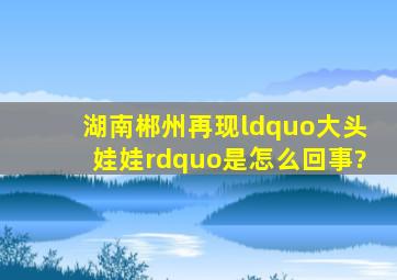 湖南郴州再现“大头娃娃”是怎么回事?