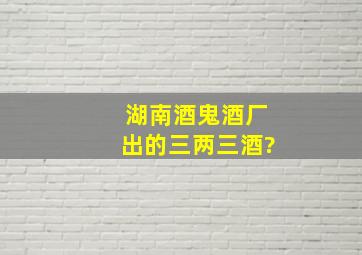 湖南酒鬼酒厂出的三两三酒?