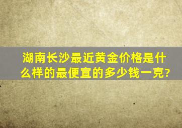 湖南长沙最近黄金价格是什么样的最便宜的多少钱一克?