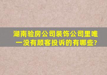 湖南验房公司、装饰公司里唯一没有顾客投诉的有哪些?