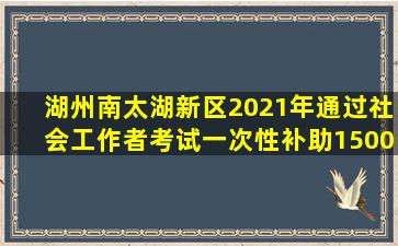 湖州南太湖新区2021年通过社会工作者考试一次性补助1500