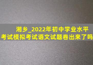 湘乡_2022年初中学业水平考试模拟考试语文试题卷出来了吗
