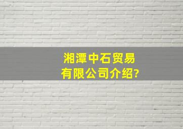 湘潭中石贸易有限公司介绍?