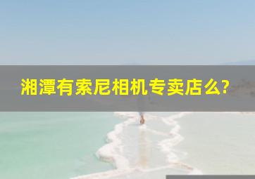 湘潭有索尼相机专卖店么?