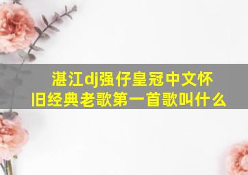 湛江dj强仔皇冠中文怀旧经典老歌第一首歌叫什么