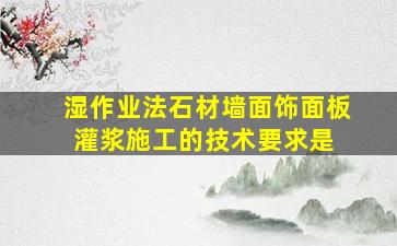 湿作业法石材墙面饰面板灌浆施工的技术要求是( )。