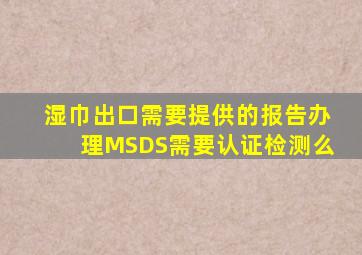 湿巾出口需要提供的报告办理MSDS需要认证检测么