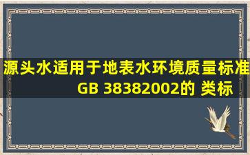 源头水适用于《地表水环境质量标准》(GB 3838―2002)的( )类标准。