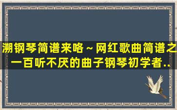 溯钢琴简谱来咯～网红歌曲简谱之一,百听不厌的曲子,钢琴初学者...