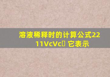 溶液稀释时的计算公式2211VcVc ,它表示( )