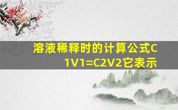 溶液稀释时的计算公式C1V1=C2V2,它表示()。