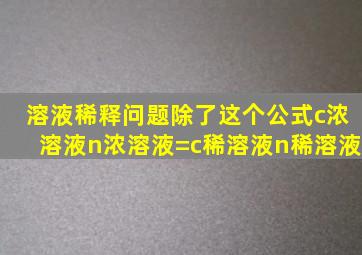 溶液稀释问题除了这个公式c(浓溶液)n(浓溶液)=c(稀溶液)n(稀溶液)