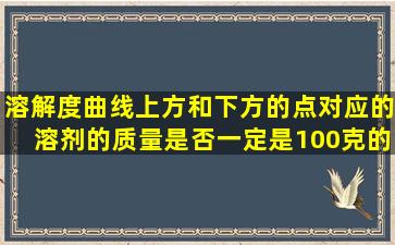 溶解度曲线上方和下方的点对应的溶剂的质量是否一定是100克的。...