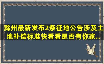 滁州最新发布2条征地公告,涉及土地补偿标准,快看看是否有你家...