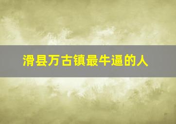 滑县万古镇最牛逼的人