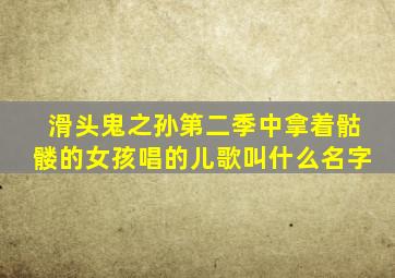 滑头鬼之孙第二季中拿着骷髅的女孩唱的儿歌叫什么名字