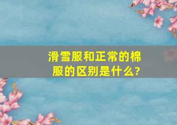 滑雪服和正常的棉服的区别是什么?