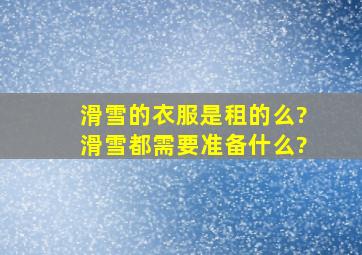 滑雪的衣服是租的么?滑雪都需要准备什么?