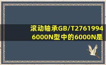 滚动轴承GB/T2761994 6000N型中的6000N是什么意思