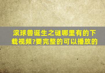 滚球兽诞生之谜哪里有的下载视频?要完整的可以播放的