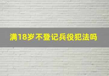 满18岁不登记兵役犯法吗 