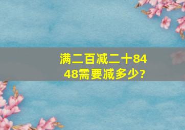 满二百减二十8448需要减多少?