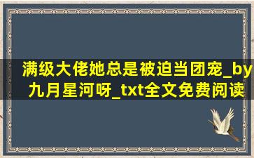 满级大佬她总是被迫当团宠_by九月星河呀_txt全文免费阅读