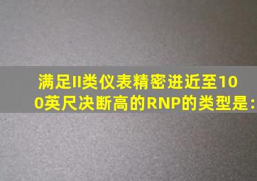 满足II类仪表精密进近至100英尺决断高的RNP的类型是: