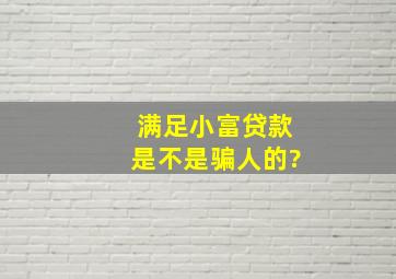 满足小富贷款是不是骗人的?