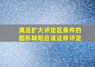 满足扩大评定区条件的圆形缺陷,应该这样评定()。