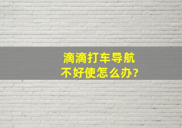 滴滴打车导航不好使怎么办?