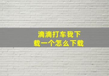 滴滴打车我下载一个怎么下载