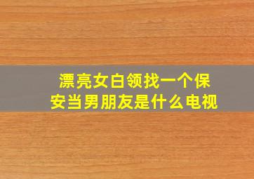 漂亮女白领找一个保安当男朋友是什么电视