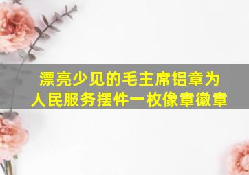 漂亮少见的毛主席铝章为人民服务摆件一枚像章徽章