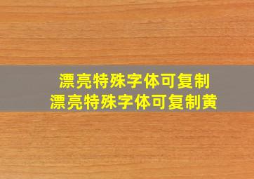 漂亮特殊字体可复制,漂亮特殊字体可复制黄