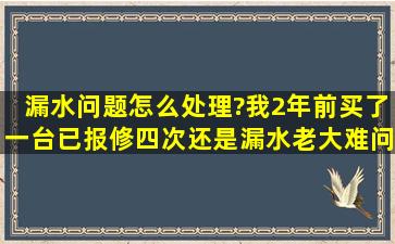 漏水问题怎么处理?我2年前买了一台,已报修四次,还是漏水,老大难问题...