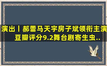 演出丨郝蕾、马天宇、房子斌领衔主演、豆瓣评分9.2舞台剧《寄生虫...