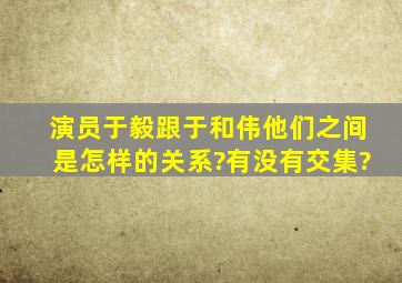 演员于毅跟于和伟,他们之间是怎样的关系?有没有交集?