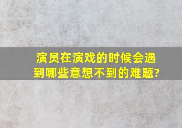 演员在演戏的时候会遇到哪些意想不到的难题?