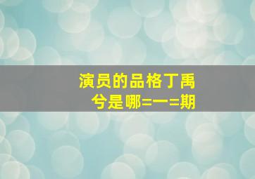 演员的品格丁禹兮是哪=一=期