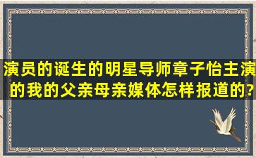 演员的诞生的明星导师章子怡主演的《我的父亲母亲》媒体怎样报道的?