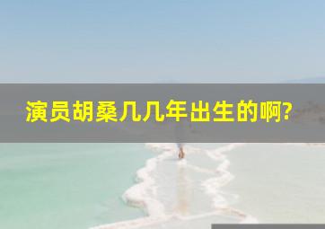 演员胡桑几几年出生的啊?