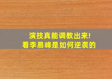 演技真能调教出来!看李易峰是如何逆袭的